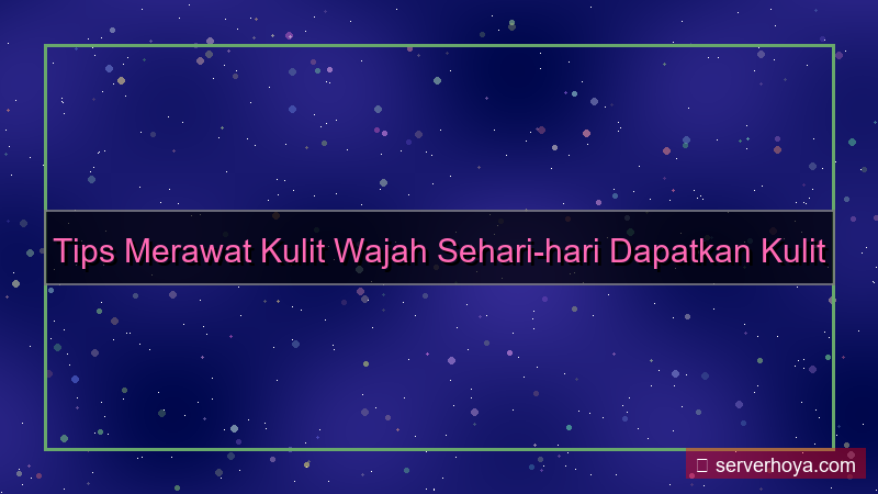 Tips merawat kulit wajah
