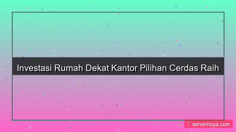 Investasi rumah dekat kantor